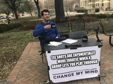 Golf is hard | TEE SHOTS ARE EXPONENTIALLY MORE ERRATIC WHEN A GROUP LETS YOU PLAY THROUGH | image tagged in change my mind,golf,golfing,donald trump,hillary clinton,tiger woods | made w/ Imgflip meme maker