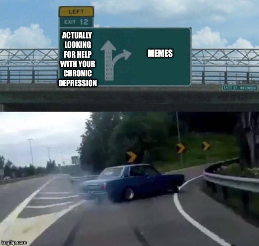 Left Exit 12 Off Ramp Meme | ACTUALLY LOOKING FOR HELP WITH YOUR CHRONIC DEPRESSION; MEMES | image tagged in memes,left exit 12 off ramp | made w/ Imgflip meme maker