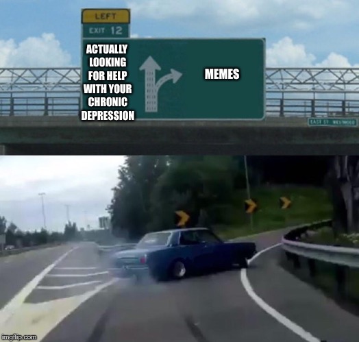 Left Exit 12 Off Ramp | ACTUALLY LOOKING FOR HELP WITH YOUR CHRONIC DEPRESSION; MEMES | image tagged in memes,left exit 12 off ramp | made w/ Imgflip meme maker