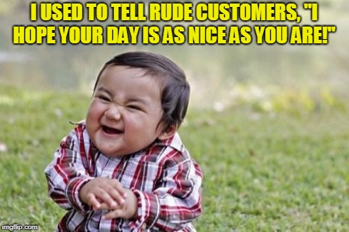 Evil Toddler Meme | I USED TO TELL RUDE CUSTOMERS, "I HOPE YOUR DAY IS AS NICE AS YOU ARE!" | image tagged in memes,evil toddler | made w/ Imgflip meme maker