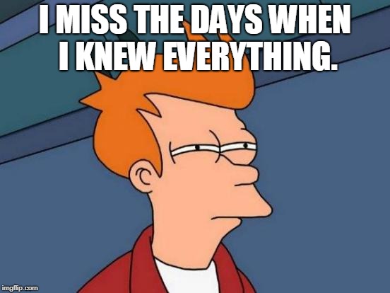 Futurama Fry Meme | I MISS THE DAYS WHEN I KNEW EVERYTHING. | image tagged in memes,futurama fry | made w/ Imgflip meme maker
