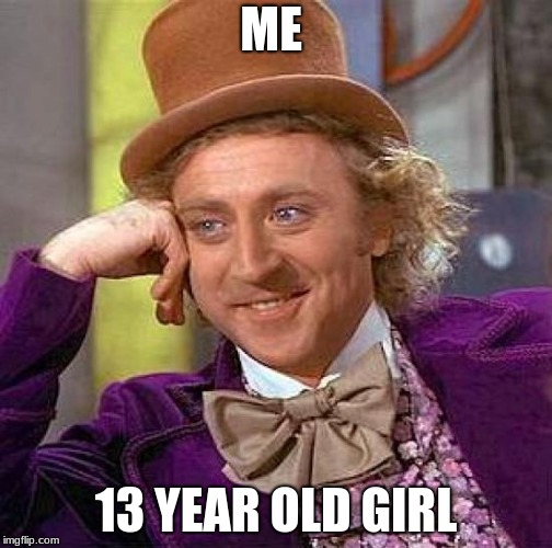 Creepy Condescending Wonka | ME; 13 YEAR OLD GIRL | image tagged in memes,creepy condescending wonka | made w/ Imgflip meme maker