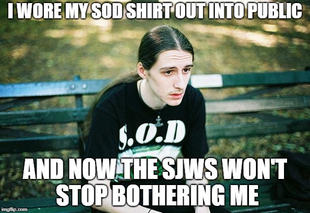 1st World Metal Problems | I WORE MY SOD SHIRT OUT INTO PUBLIC; AND NOW THE SJWS WON'T STOP BOTHERING ME | image tagged in first world metal problems,memes,doctordoomsday180,sjws,stormtroopers of death,heavy metal | made w/ Imgflip meme maker