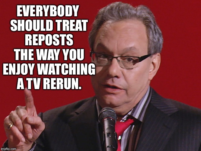 You don’t get mad at Cox when they show a rerun of Family Guy or The Big Bang Theory do you? | EVERYBODY SHOULD TREAT REPOSTS THE WAY YOU ENJOY WATCHING A TV RERUN. | image tagged in lewis black on reposts,a word on reposts,they should be embraced | made w/ Imgflip meme maker