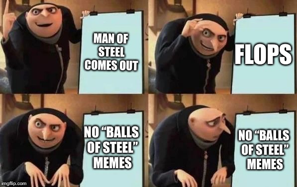 Gru's Plan Meme | MAN OF STEEL COMES OUT; FLOPS; NO “BALLS OF STEEL” MEMES; NO “BALLS OF STEEL” MEMES | image tagged in gru's plan | made w/ Imgflip meme maker