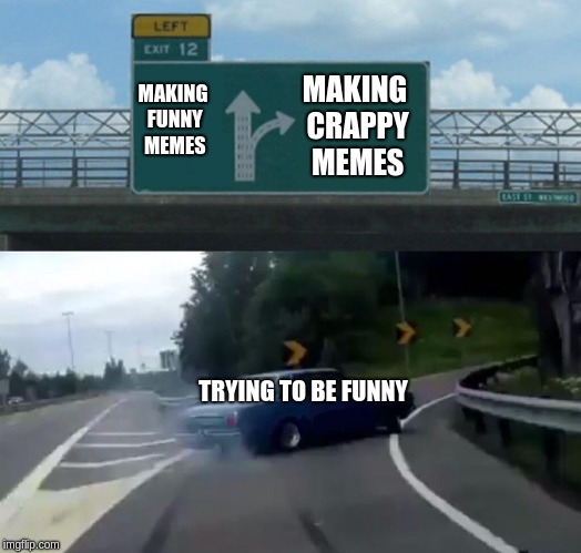 Left Exit 12 Off Ramp Meme | MAKING CRAPPY MEMES; MAKING FUNNY MEMES; TRYING TO BE FUNNY | image tagged in memes,left exit 12 off ramp | made w/ Imgflip meme maker