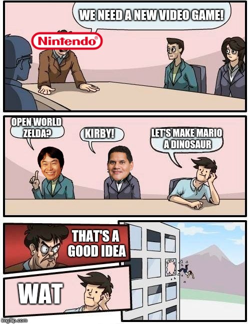 Boardroom Meeting Suggestion Meme | WE NEED A NEW VIDEO GAME! OPEN WORLD ZELDA? LET'S MAKE MARIO A DINOSAUR; KIRBY! THAT'S A GOOD IDEA; WAT | image tagged in memes,boardroom meeting suggestion | made w/ Imgflip meme maker