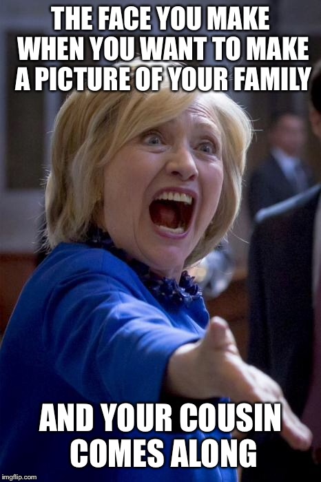 With family I meant father, mother, me and siblings | THE FACE YOU MAKE WHEN YOU WANT TO MAKE A PICTURE OF YOUR FAMILY; AND YOUR COUSIN COMES ALONG | image tagged in wtf hillary,family,picture,unbreaklp,cousin,wtf | made w/ Imgflip meme maker