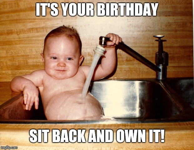 Baby in Sink | IT'S YOUR BIRTHDAY; SIT BACK AND OWN IT! | image tagged in baby in sink | made w/ Imgflip meme maker