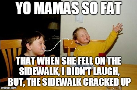 Yo Mamas So Fat | YO MAMAS SO FAT; THAT WHEN SHE FELL ON THE SIDEWALK, I DIDN'T LAUGH, BUT, THE SIDEWALK CRACKED UP | image tagged in memes,yo mamas so fat | made w/ Imgflip meme maker