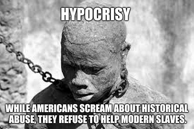 Slavery | HYPOCRISY; WHILE AMERICANS SCREAM ABOUT HISTORICAL ABUSE, THEY REFUSE TO HELP MODERN SLAVES. | image tagged in slavery | made w/ Imgflip meme maker