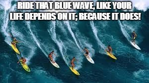 The Blue Wave | RIDE THAT BLUE WAVE, LIKE YOUR LIFE DEPENDS ON IT; BECAUSE IT DOES! | image tagged in life depends on it,vote blue,blue wave,democrat | made w/ Imgflip meme maker