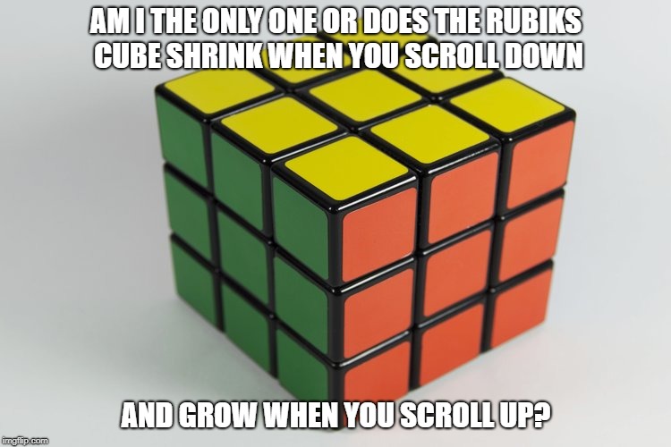 AM I THE ONLY ONE OR DOES THE RUBIKS CUBE SHRINK WHEN YOU SCROLL DOWN; AND GROW WHEN YOU SCROLL UP? | image tagged in rubik's cube | made w/ Imgflip meme maker