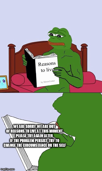 Blank Pepe Reasons to Live | WE ARE SORRY, WE ARE OUT OF REASONS TO LIVE AT THIS MOMENT, PLEASE TRY AGAIN LATER, IF THE PROBLEM PERSIST, TRY TO CHANGE THE CIRCUMSTANCE OR THE SELF | image tagged in blank pepe reasons to live | made w/ Imgflip meme maker