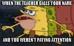 Spongegar Meme | WHEN THE TEACHER CALLS YOUR NAME; AND YOU WEREN'T PAYING ATTENTION | image tagged in memes,spongegar | made w/ Imgflip meme maker