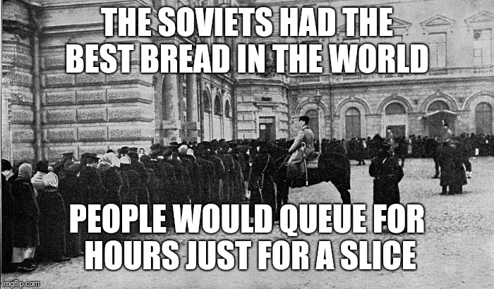 Bread queue | THE SOVIETS HAD THE BEST BREAD IN THE WORLD; PEOPLE WOULD QUEUE FOR HOURS JUST FOR A SLICE | image tagged in soviet russia | made w/ Imgflip meme maker