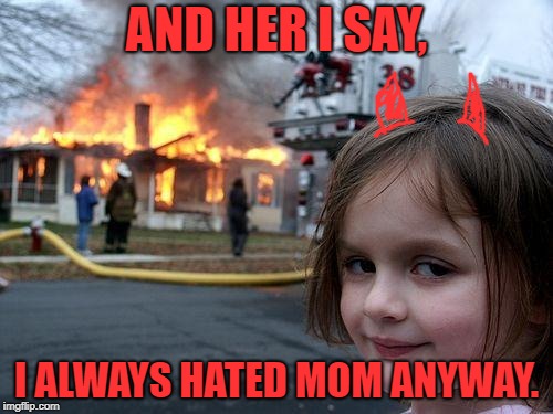 Disaster Girl Meme | AND HER I SAY, I ALWAYS HATED MOM ANYWAY. | image tagged in memes,disaster girl | made w/ Imgflip meme maker