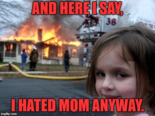 Disaster Girl Meme | AND HERE I SAY, I HATED MOM ANYWAY. | image tagged in memes,disaster girl | made w/ Imgflip meme maker