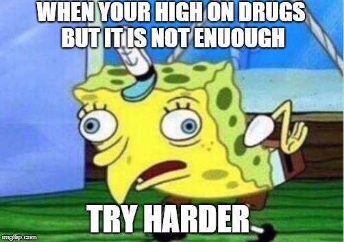 Mocking Spongebob | WHEN YOUR HIGH ON DRUGS BUT IT IS NOT ENUOUGH; TRY HARDER | image tagged in memes,mocking spongebob | made w/ Imgflip meme maker