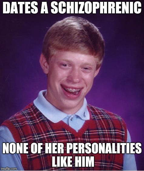 You're never alone with a schizophrenic | DATES A SCHIZOPHRENIC; NONE OF HER PERSONALITIES LIKE HIM | image tagged in memes,bad luck brian,multiple,personality disorders,unpopular opinion | made w/ Imgflip meme maker