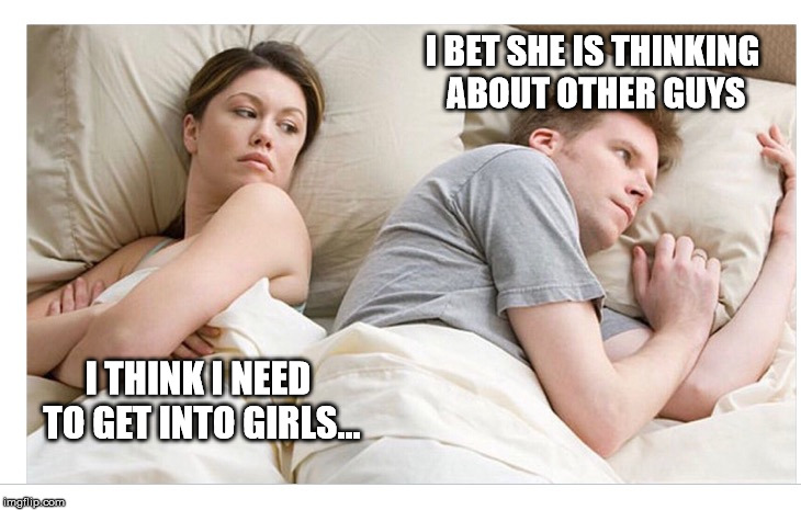 Thinking of other girls | I BET SHE IS THINKING ABOUT OTHER GUYS; I THINK I NEED TO GET INTO GIRLS... | image tagged in thinking of other girls | made w/ Imgflip meme maker