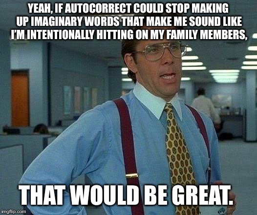 That Would Be Great | YEAH, IF AUTOCORRECT COULD STOP MAKING UP IMAGINARY WORDS THAT MAKE ME SOUND LIKE I’M INTENTIONALLY HITTING ON MY FAMILY MEMBERS, THAT WOULD BE GREAT. | image tagged in memes,that would be great | made w/ Imgflip meme maker