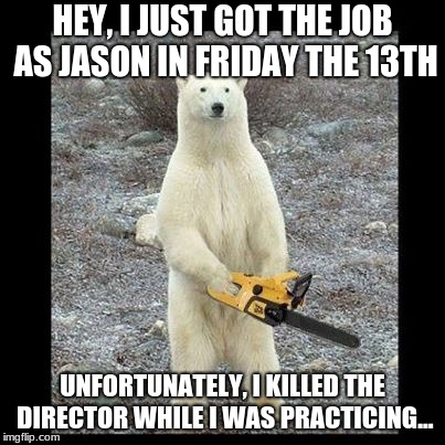 Chainsaw Bear Meme | HEY, I JUST GOT THE JOB AS JASON IN FRIDAY THE 13TH; UNFORTUNATELY, I KILLED THE DIRECTOR WHILE I WAS PRACTICING... | image tagged in memes,chainsaw bear | made w/ Imgflip meme maker