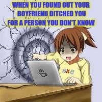 Anime wall punch | WHEN YOU FOUND OUT YOUR BOYFRIEND DITCHED YOU FOR A PERSON YOU DON'T KNOW | image tagged in anime wall punch | made w/ Imgflip meme maker