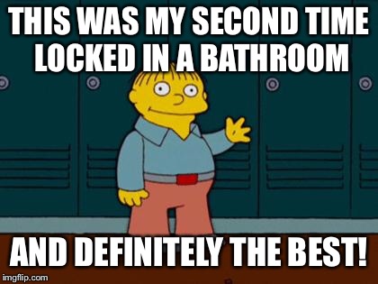 ralph wiggum | THIS WAS MY SECOND TIME LOCKED IN A BATHROOM; AND DEFINITELY THE BEST! | image tagged in ralph wiggum | made w/ Imgflip meme maker