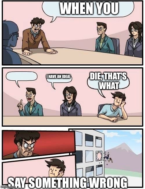 Boardroom Meeting Suggestion Meme | WHEN YOU; I HAVE AN IDEA! DIE, THAT'S WHAT; SAY SOMETHING WRONG | image tagged in memes,boardroom meeting suggestion | made w/ Imgflip meme maker