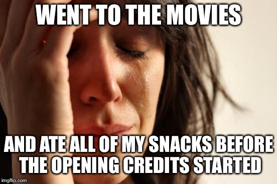 First World Problems Meme | WENT TO THE MOVIES; AND ATE ALL OF MY SNACKS BEFORE THE OPENING CREDITS STARTED | image tagged in memes,first world problems | made w/ Imgflip meme maker