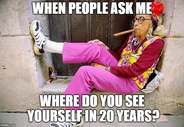 WHEN PEOPLE ASK ME; WHERE DO YOU SEE YOURSELF IN 20 YEARS? | image tagged in old hippy lady | made w/ Imgflip meme maker
