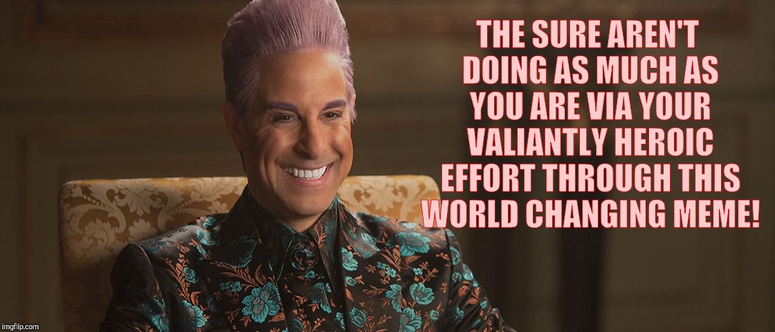 Hunger Games - Caesar Flickerman (Stanley Tucci) "This is great! | THE SURE AREN'T DOING AS MUCH AS YOU ARE VIA YOUR VALIANTLY HEROIC EFFORT THROUGH THIS WORLD CHANGING MEME! | image tagged in hunger games - caesar flickerman stanley tucci this is great | made w/ Imgflip meme maker