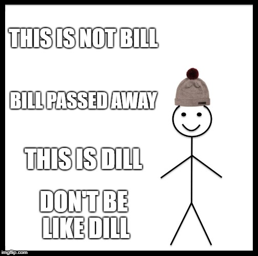 Be Like Bill | THIS IS NOT BILL; BILL PASSED AWAY; THIS IS DILL; DON'T BE LIKE DILL | image tagged in memes,be like bill | made w/ Imgflip meme maker