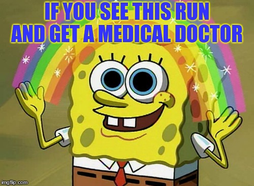 Imagination Spongebob | IF YOU SEE THIS RUN AND GET A MEDICAL DOCTOR | image tagged in memes,imagination spongebob | made w/ Imgflip meme maker