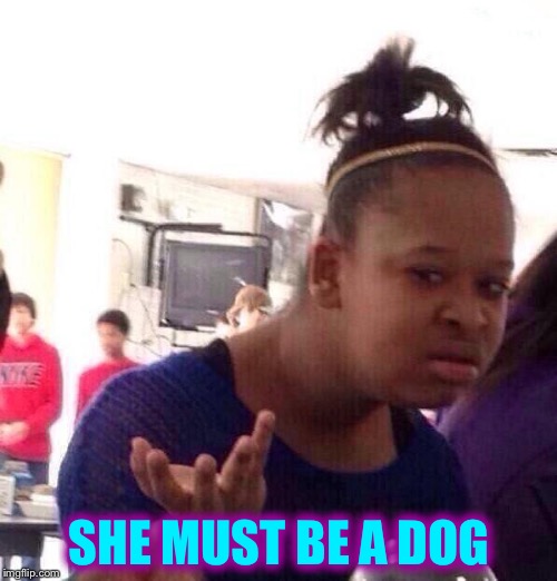 Black Girl Wat Meme | SHE MUST BE A DOG | image tagged in memes,black girl wat | made w/ Imgflip meme maker