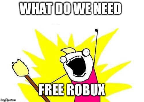 X All The Y Meme | WHAT DO WE NEED; FREE ROBUX | image tagged in memes,x all the y | made w/ Imgflip meme maker