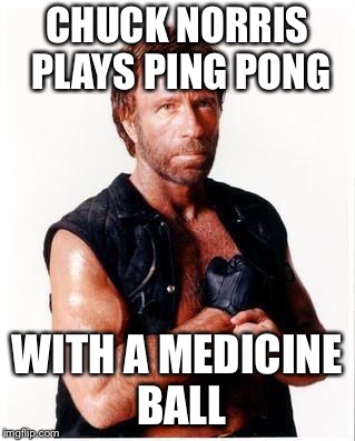 Chuck Norris Flex Meme | CHUCK NORRIS PLAYS PING PONG; WITH A MEDICINE BALL | image tagged in memes,chuck norris flex,chuck norris | made w/ Imgflip meme maker