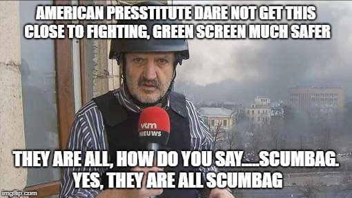 Boris reports | AMERICAN PRESSTITUTE DARE NOT GET THIS CLOSE TO FIGHTING, GREEN SCREEN MUCH SAFER; THEY ARE ALL, HOW DO YOU SAY.....SCUMBAG. YES, THEY ARE ALL SCUMBAG | image tagged in fake news | made w/ Imgflip meme maker