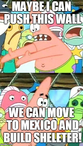 Put It Somewhere Else Patrick | MAYBE I CAN PUSH THIS WALL; WE CAN MOVE TO MEXICO AND BUILD SHELETER! | image tagged in memes,put it somewhere else patrick | made w/ Imgflip meme maker