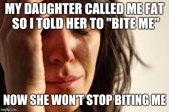 First World Problems Meme | MY DAUGHTER CALLED ME FAT SO I TOLD HER TO "BITE ME"; NOW SHE WON'T STOP BITING ME | image tagged in memes,first world problems | made w/ Imgflip meme maker