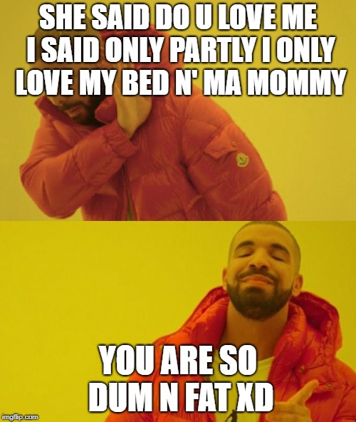 Drake | SHE SAID DO U LOVE ME I SAID ONLY PARTLY I ONLY LOVE MY BED N' MA MOMMY; YOU ARE SO DUM N FAT XD | image tagged in drake | made w/ Imgflip meme maker
