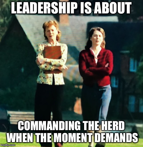 LEADERSHIP IS ABOUT; COMMANDING THE HERD WHEN THE MOMENT DEMANDS | made w/ Imgflip meme maker
