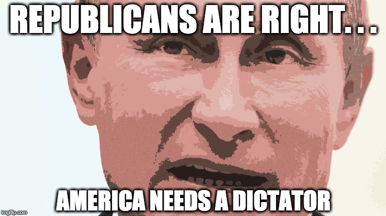 REPUBLICANS ARE RIGHT. . . AMERICA NEEDS A DICTATOR | image tagged in memes | made w/ Imgflip meme maker