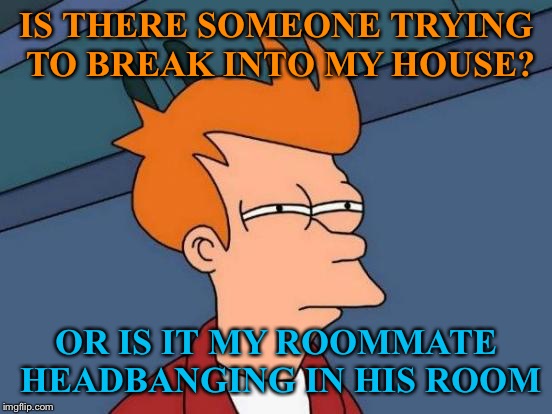 Futurama Fry Meme | IS THERE SOMEONE TRYING TO BREAK INTO MY HOUSE? OR IS IT MY ROOMMATE HEADBANGING IN HIS ROOM | image tagged in memes,futurama fry | made w/ Imgflip meme maker