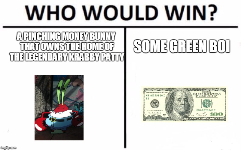 mr krabs vs MONEY!!! | SOME GREEN BOI; A PINCHING MONEY BUNNY THAT OWNS THE HOME OF THE LEGENDARY KRABBY PATTY | image tagged in memes,who would win | made w/ Imgflip meme maker
