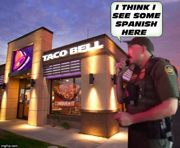 image tagged in border,immigration,taco bell,spanish,officer,racist | made w/ Imgflip meme maker