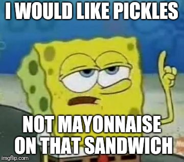 I'll Have You Know Spongebob Meme | I WOULD LIKE PICKLES; NOT MAYONNAISE ON THAT SANDWICH | image tagged in memes,ill have you know spongebob | made w/ Imgflip meme maker