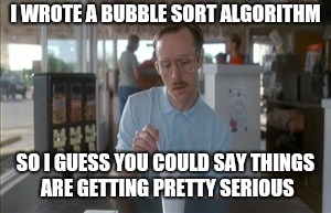 So I Guess You Can Say Things Are Getting Pretty Serious Meme | I WROTE A BUBBLE SORT ALGORITHM; SO I GUESS YOU COULD SAY THINGS ARE GETTING PRETTY SERIOUS | image tagged in memes,so i guess you can say things are getting pretty serious | made w/ Imgflip meme maker