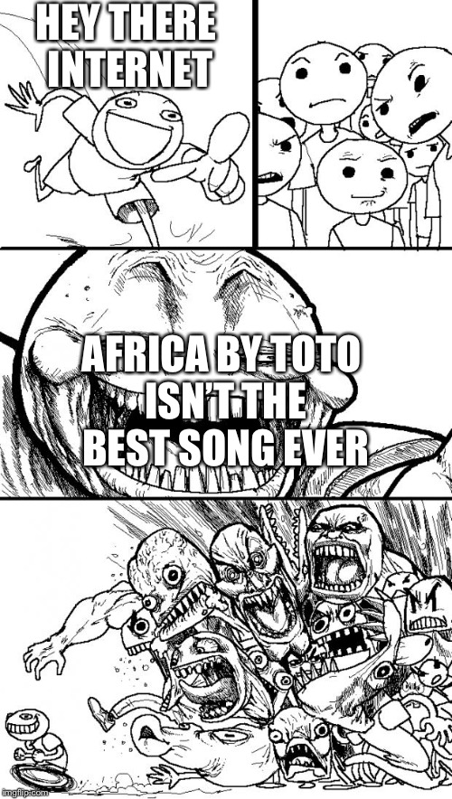 Hey Internet | HEY THERE INTERNET; AFRICA BY TOTO ISN’T THE BEST SONG EVER | image tagged in memes,hey internet | made w/ Imgflip meme maker